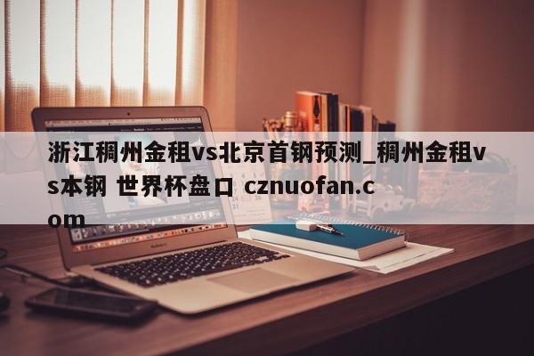浙江稠州金租vs北京首钢预测_稠州金租vs本钢 世界杯盘口 cznuofan.com