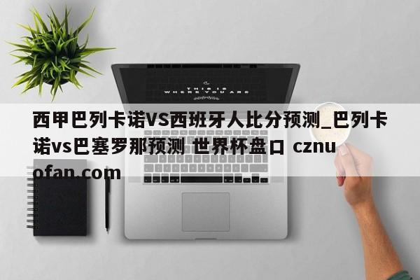西甲巴列卡诺VS西班牙人比分预测_巴列卡诺vs巴塞罗那预测 世界杯盘口 cznuofan.com