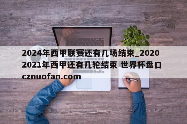 2024年西甲联赛还有几场结束_20202021年西甲还有几轮结束 世界杯盘口 cznuofan.com