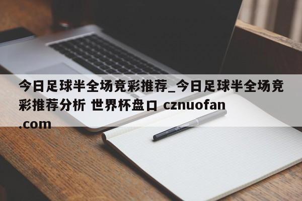 今日足球半全场竞彩推荐_今日足球半全场竞彩推荐分析 世界杯盘口 cznuofan.com