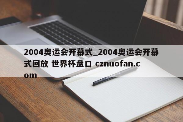 2004奥运会开幕式_2004奥运会开幕式回放 世界杯盘口 cznuofan.com