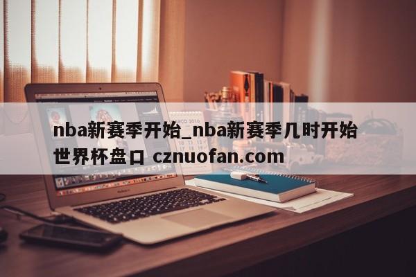 nba新赛季开始_nba新赛季几时开始 世界杯盘口 cznuofan.com