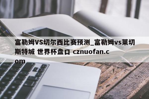 富勒姆VS切尔西比赛预测_富勒姆vs莱切斯特城 世界杯盘口 cznuofan.com