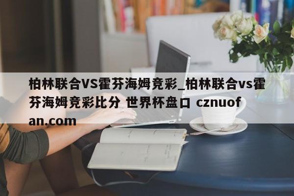 柏林联合VS霍芬海姆竞彩_柏林联合vs霍芬海姆竞彩比分 世界杯盘口 cznuofan.com