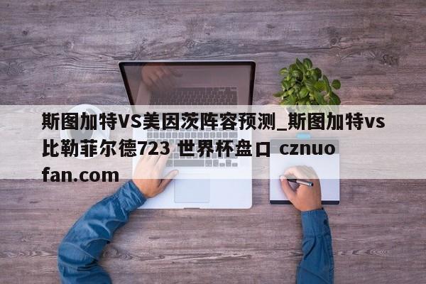 斯图加特VS美因茨阵容预测_斯图加特vs比勒菲尔德723 世界杯盘口 cznuofan.com
