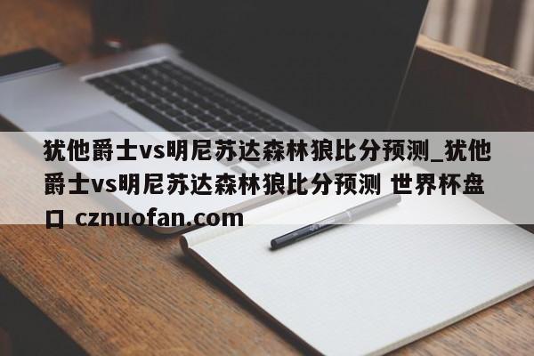犹他爵士vs明尼苏达森林狼比分预测_犹他爵士vs明尼苏达森林狼比分预测 世界杯盘口 cznuofan.com