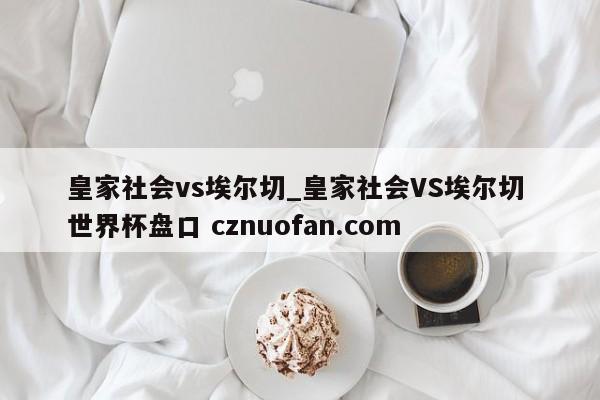 皇家社会vs埃尔切_皇家社会VS埃尔切 世界杯盘口 cznuofan.com