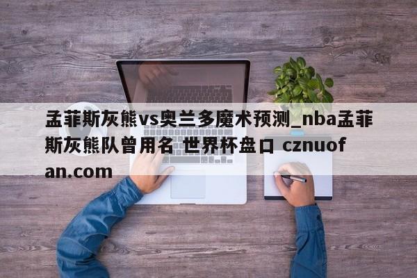 孟菲斯灰熊vs奥兰多魔术预测_nba孟菲斯灰熊队曾用名 世界杯盘口 cznuofan.com