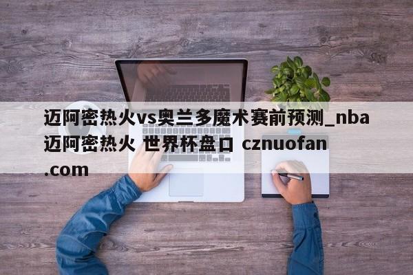 迈阿密热火vs奥兰多魔术赛前预测_nba迈阿密热火 世界杯盘口 cznuofan.com