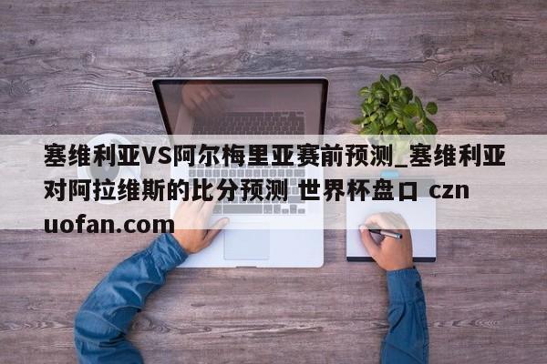 塞维利亚VS阿尔梅里亚赛前预测_塞维利亚对阿拉维斯的比分预测 世界杯盘口 cznuofan.com