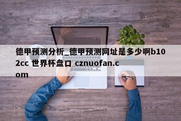 德甲预测分析_德甲预测网址是多少啊b102cc 世界杯盘口 cznuofan.com