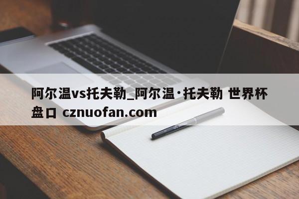 阿尔温vs托夫勒_阿尔温·托夫勒 世界杯盘口 cznuofan.com