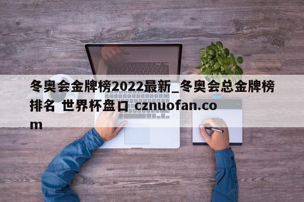 冬奥会金牌榜2022最新_冬奥会总金牌榜排名 世界杯盘口 cznuofan.com