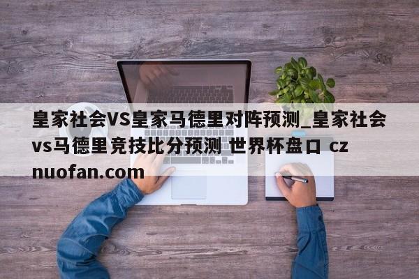 皇家社会VS皇家马德里对阵预测_皇家社会vs马德里竞技比分预测 世界杯盘口 cznuofan.com