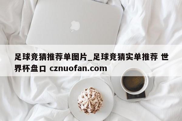 足球竞猜推荐单图片_足球竞猜实单推荐 世界杯盘口 cznuofan.com