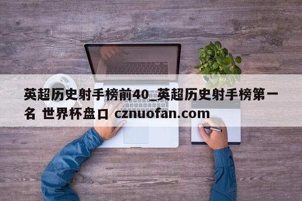 英超历史射手榜前40_英超历史射手榜第一名 世界杯盘口 cznuofan.com