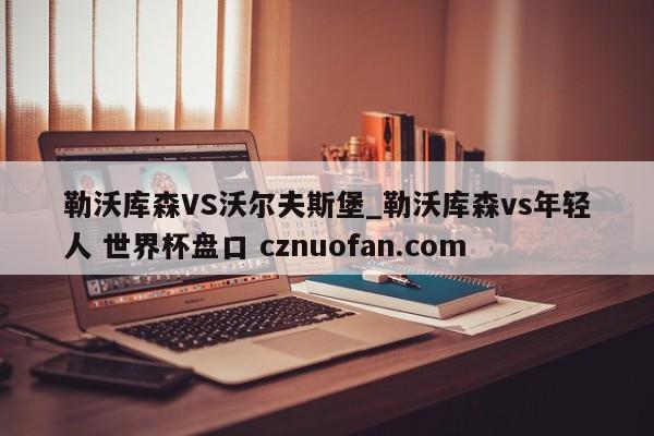 勒沃库森VS沃尔夫斯堡_勒沃库森vs年轻人 世界杯盘口 cznuofan.com