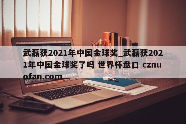 武磊获2021年中国金球奖_武磊获2021年中国金球奖了吗 世界杯盘口 cznuofan.com